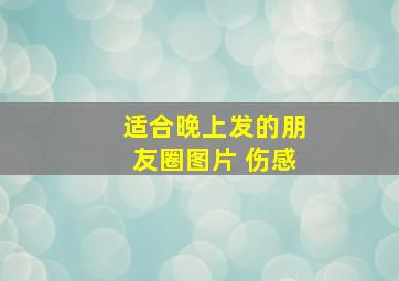 适合晚上发的朋友圈图片 伤感